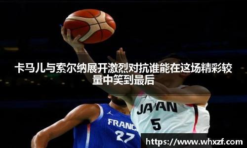 卡马儿与索尔纳展开激烈对抗谁能在这场精彩较量中笑到最后